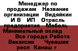 Менеджер по продажам › Название организации ­ Видяйкин И.В., ИП › Отрасль предприятия ­ Мебель › Минимальный оклад ­ 60 000 - Все города Работа » Вакансии   . Чувашия респ.,Канаш г.